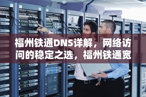 福州铁通DNS详解，网络访问的稳定之选，福州铁通宽带