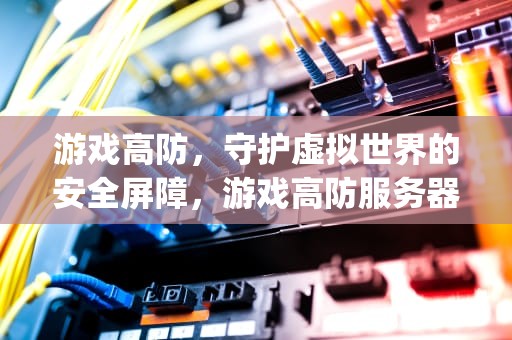 游戏高防，守护虚拟世界的安全屏障，游戏高防服务器徽号{lotlek}出本词效果