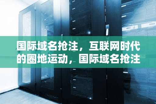 国际域名抢注，互联网时代的圈地运动，国际域名抢注需要什么条件