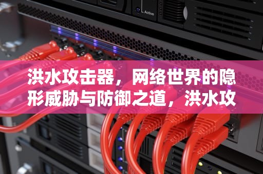 洪水攻击器，网络世界的隐形威胁与防御之道，洪水攻击工具