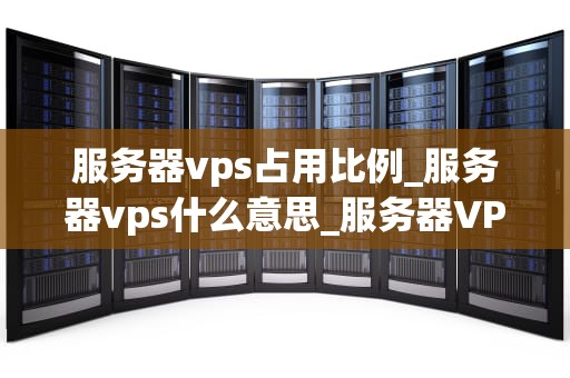 服务器vps占用比例_服务器vps什么意思_服务器VPS占用比例的深入解析