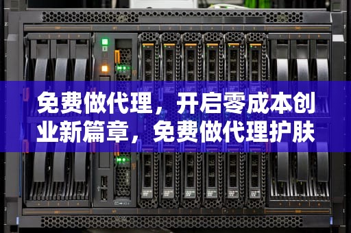 免费做代理，开启零成本创业新篇章，免费做代理护肤品