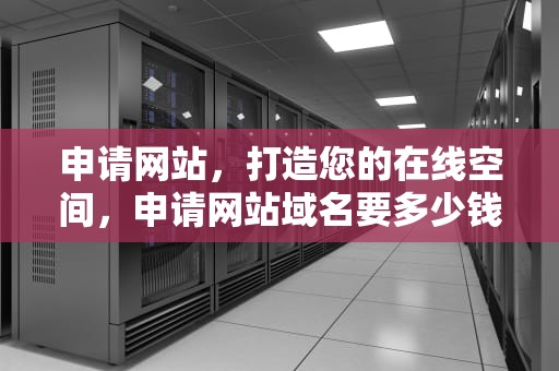 申请网站，打造您的在线空间，申请网站域名要多少钱
