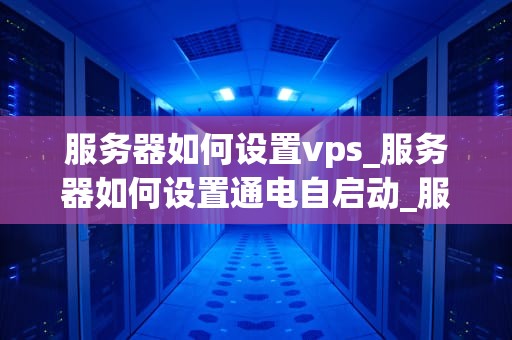 服务器如何设置vps_服务器如何设置通电自启动_服务器如何设置VPS