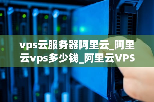 vps云服务器阿里云_阿里云vps多少钱_阿里云VPS云服务器的优势与应用
