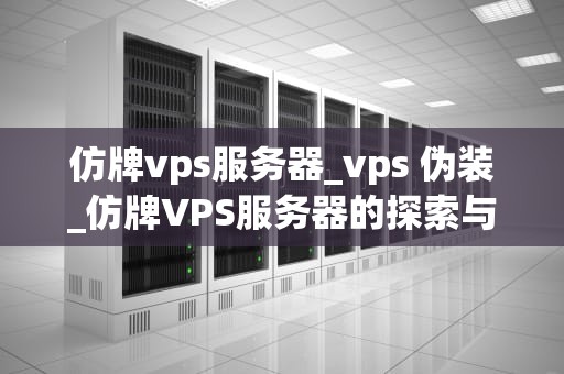 仿牌vps服务器_vps 伪装_仿牌VPS服务器的探索与应用