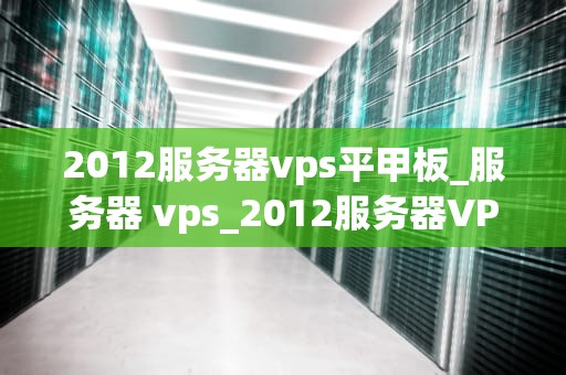 2012服务器vps平甲板_服务器 vps_2012服务器VPS平甲板：构建高效、稳定的网络环境