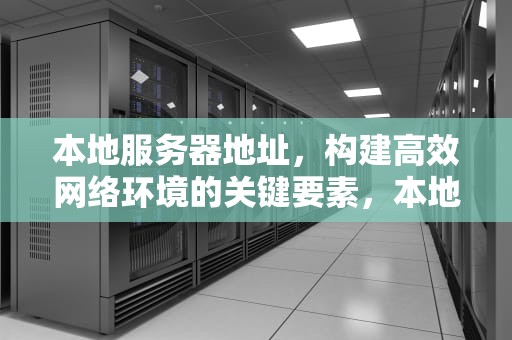 本地服务器地址，构建高效网络环境的关键要素，本地服务器地址怎么查找