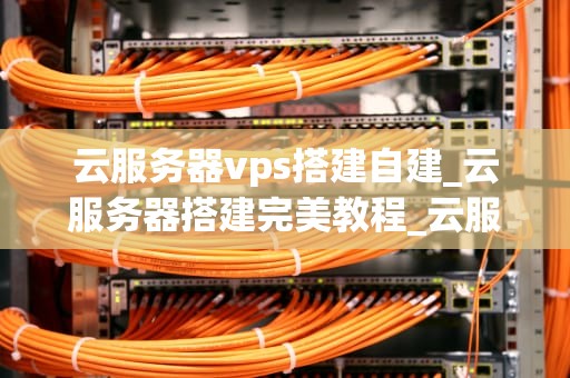 云服务器vps搭建自建_云服务器搭建完美教程_云服务器VPS搭建自建指南