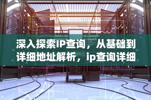 深入探索IP查询，从基础到详细地址解析，ip查询详细地址带地图