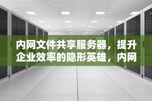 内网文件共享服务器，提升企业效率的隐形英雄，内网文件共享服务器怎么设置