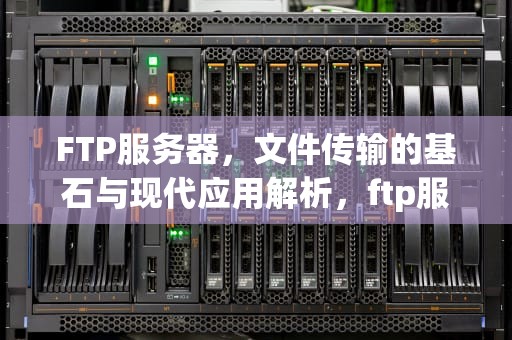 FTP服务器，文件传输的基石与现代应用解析，ftp服务器怎么搭建