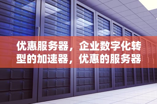 优惠服务器，企业数字化转型的加速器，优惠的服务器