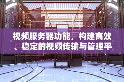 视频服务器功能，构建高效、稳定的视频传输与管理平台，视频服务器功能有哪些