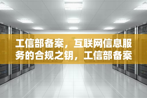 工信部备案，互联网信息服务的合规之钥，工信部备案查询