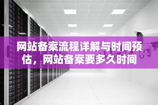 网站备案流程详解与时间预估，网站备案要多久时间