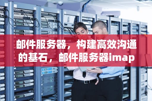 邮件服务器，构建高效沟通的基石，邮件服务器imap.qq没有响应请验证
