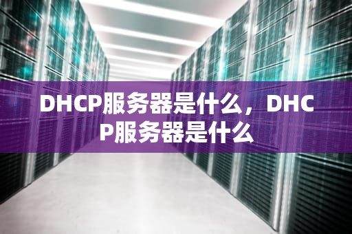 DHCP服务器是什么，DHCP服务器是什么