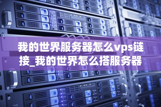 我的世界服务器怎么vps链接_我的世界怎么搭服务器_我的世界服务器如何通过VPS进行链接