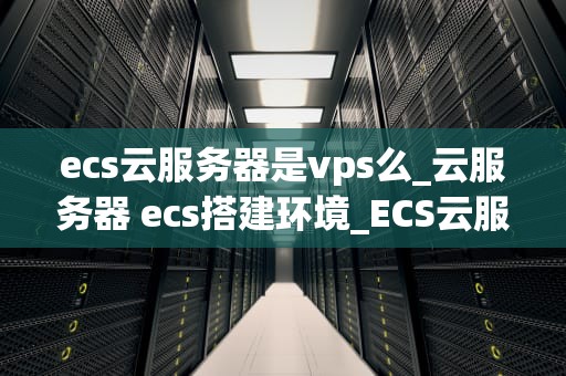 ecs云服务器是vps么_云服务器 ecs搭建环境_ECS云服务器与VPS的比较分析