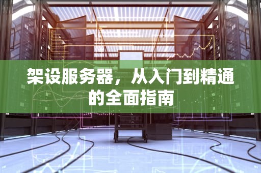 架设服务器，从入门到精通的全面指南