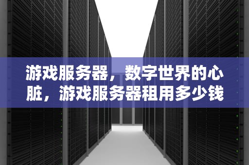 游戏服务器，数字世界的心脏，游戏服务器租用多少钱一年