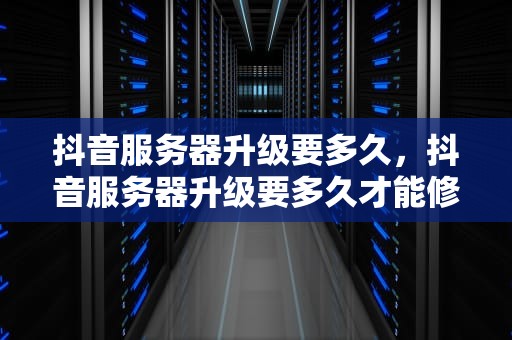 抖音服务器升级要多久，抖音服务器升级要多久才能修改资料