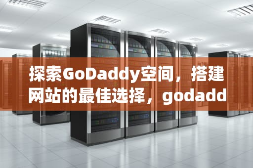 探索GoDaddy空间，搭建网站的最佳选择，godaddy空间250000个文件如何破