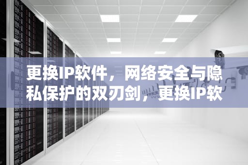 更换IP软件，网络安全与隐私保护的双刃剑，更换IP软件