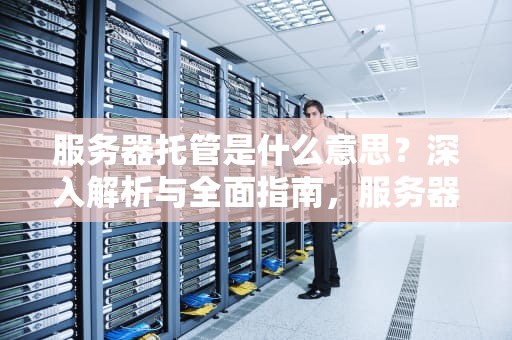 服务器托管是什么意思？深入解析与全面指南，服务器托管什么意思啊