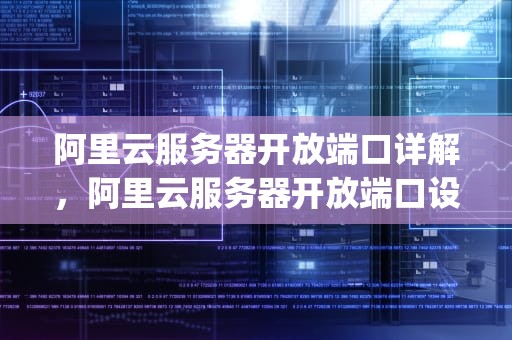 阿里云服务器开放端口详解，阿里云服务器开放端口设置(超详细)