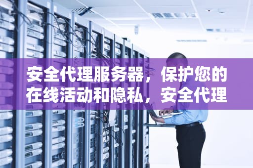 安全代理服务器，保护您的在线活动和隐私，安全代理服务器是什么