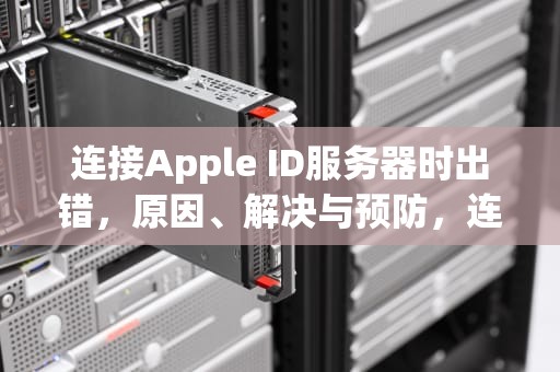 连接Apple ID服务器时出错，原因、解决与预防，连接apple id服务器时出错怎么回事