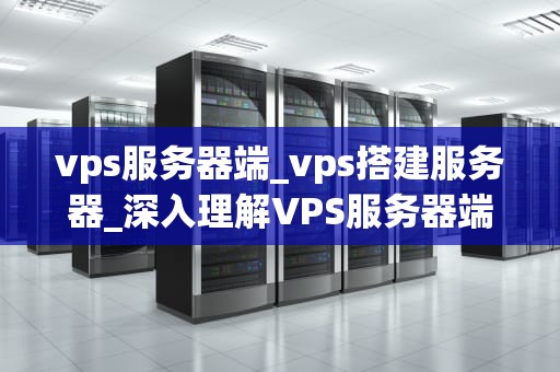 vps服务器端_vps搭建服务器_深入理解VPS服务器端