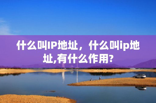 什么叫IP地址，什么叫ip地址,有什么作用?