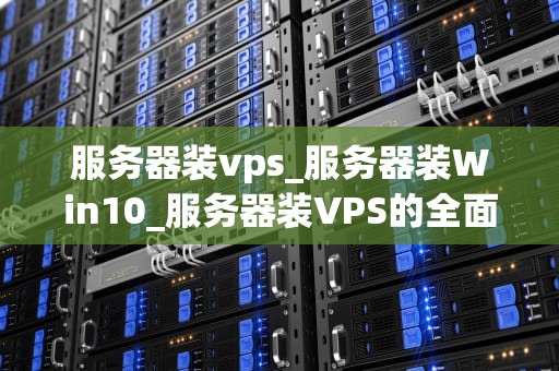 服务器装vps_服务器装Win10_服务器装VPS的全面指南
