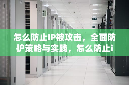 怎么防止IP被攻击，全面防护策略与实践，怎么防止ip被攻击呢