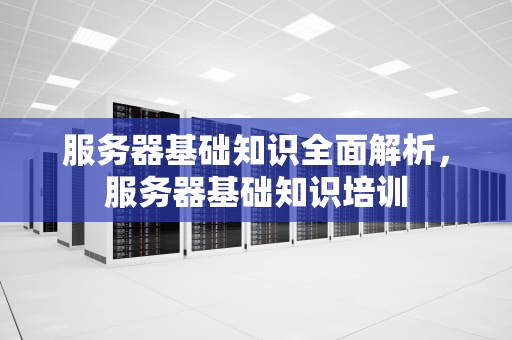 服务器基础知识全面解析，服务器基础知识培训