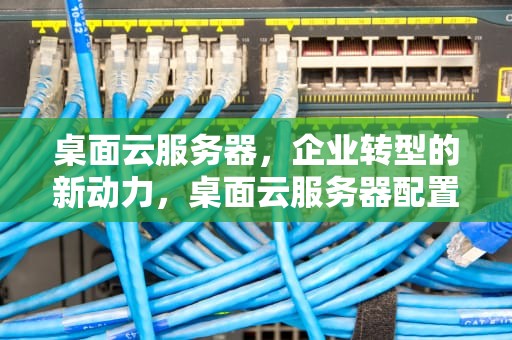 桌面云服务器，企业转型的新动力，桌面云服务器配置
