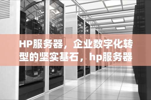 HP服务器，企业数字化转型的坚实基石，hp服务器售后服务电话