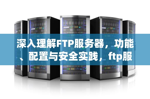 深入理解FTP服务器，功能、配置与安全实践，ftp服务器怎么搭建