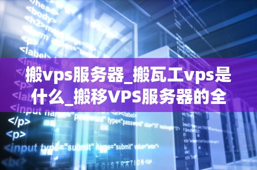 搬vps服务器_搬瓦工vps是什么_搬移VPS服务器的全面指南