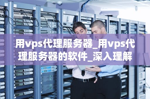 用vps代理服务器_用vps代理服务器的软件_深入理解VPS代理服务器及其应用