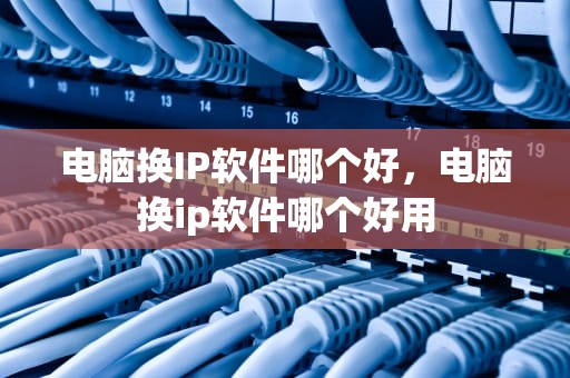 电脑换IP软件哪个好，电脑换ip软件哪个好用