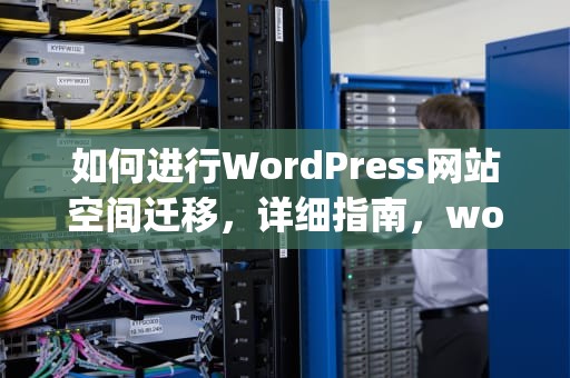 如何进行WordPress网站空间迁移，详细指南，wordpress如何更换空间