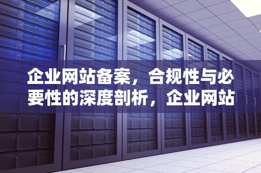 企业网站备案，合规性与必要性的深度剖析，企业网站备案流程