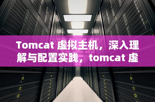 Tomcat 虚拟主机，深入理解与配置实践，tomcat 虚拟主机配置