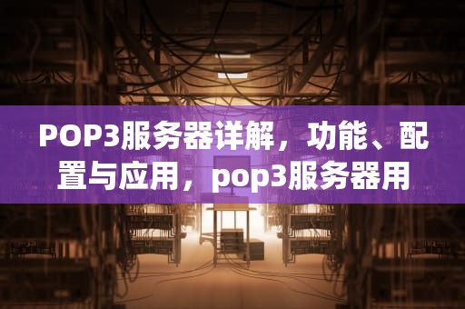 POP3服务器详解，功能、配置与应用，pop3服务器用来____邮件