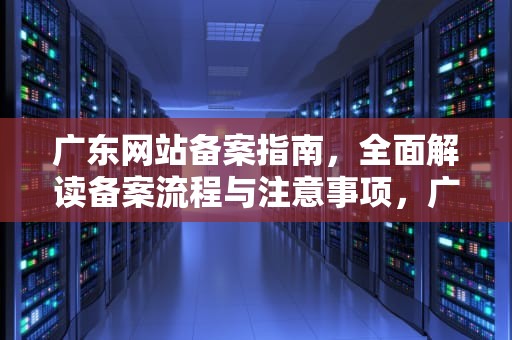 广东网站备案指南，全面解读备案流程与注意事项，广东网站备案需要几天审核
