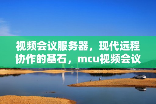 视频会议服务器，现代远程协作的基石，mcu视频会议服务器